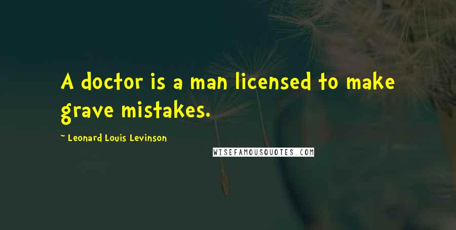 Leonard Louis Levinson Quotes: A doctor is a man licensed to make grave mistakes.