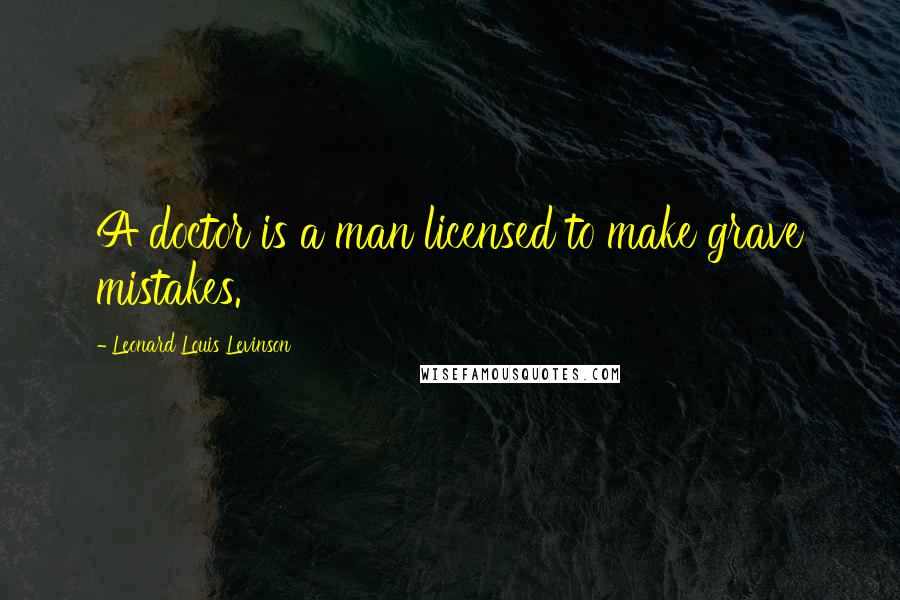 Leonard Louis Levinson Quotes: A doctor is a man licensed to make grave mistakes.