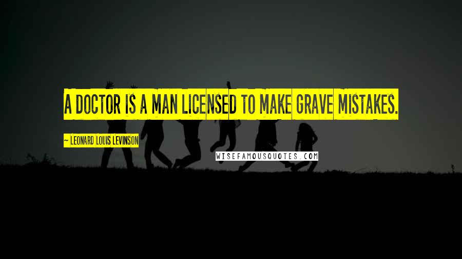 Leonard Louis Levinson Quotes: A doctor is a man licensed to make grave mistakes.