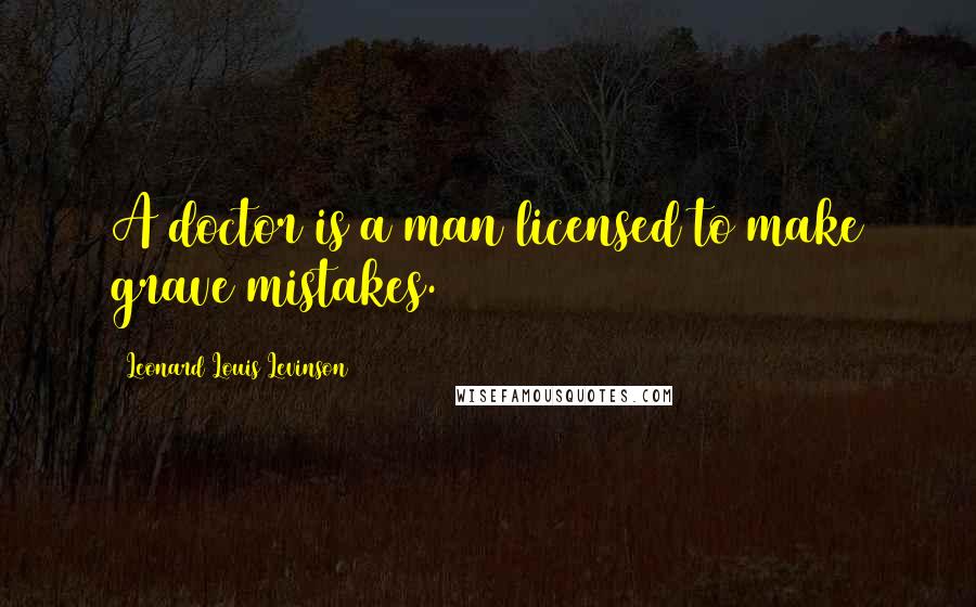 Leonard Louis Levinson Quotes: A doctor is a man licensed to make grave mistakes.