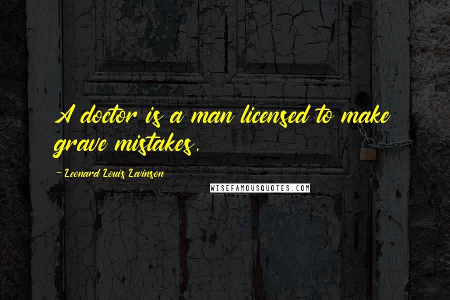 Leonard Louis Levinson Quotes: A doctor is a man licensed to make grave mistakes.