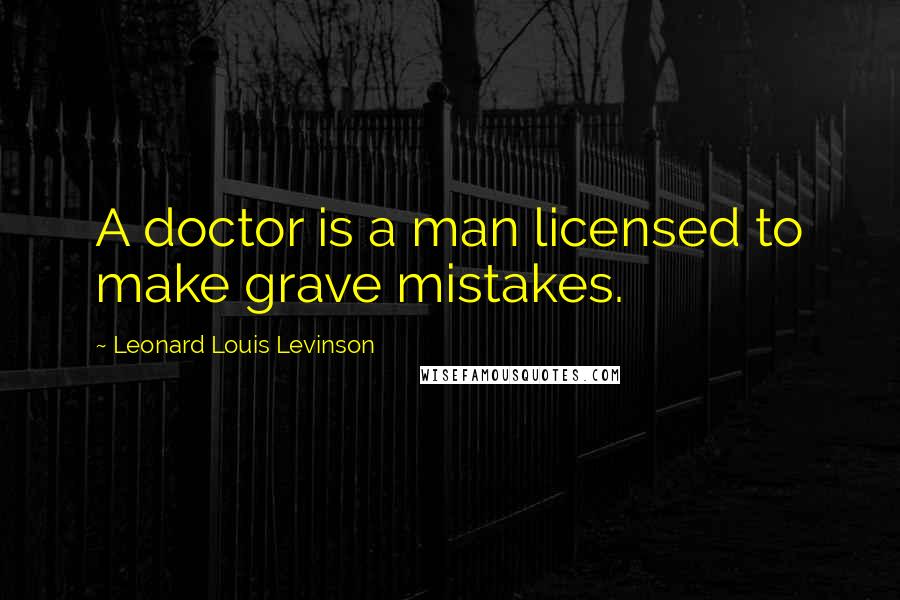 Leonard Louis Levinson Quotes: A doctor is a man licensed to make grave mistakes.