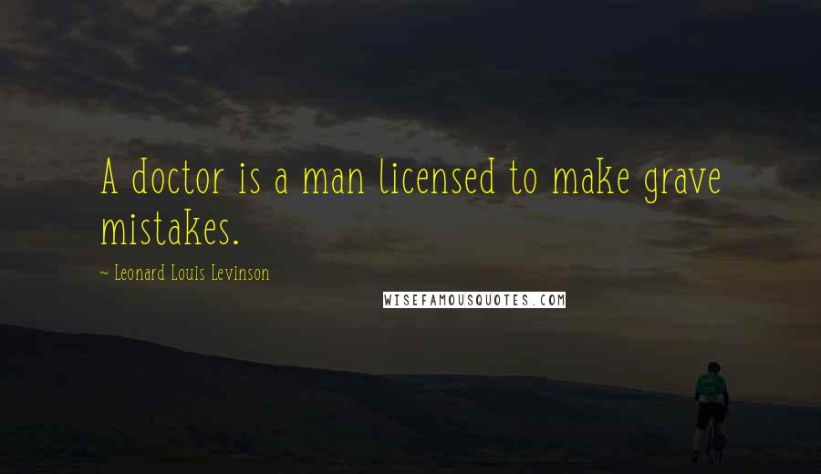 Leonard Louis Levinson Quotes: A doctor is a man licensed to make grave mistakes.