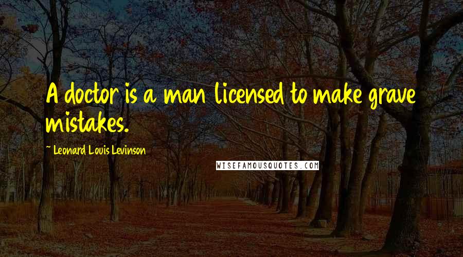 Leonard Louis Levinson Quotes: A doctor is a man licensed to make grave mistakes.