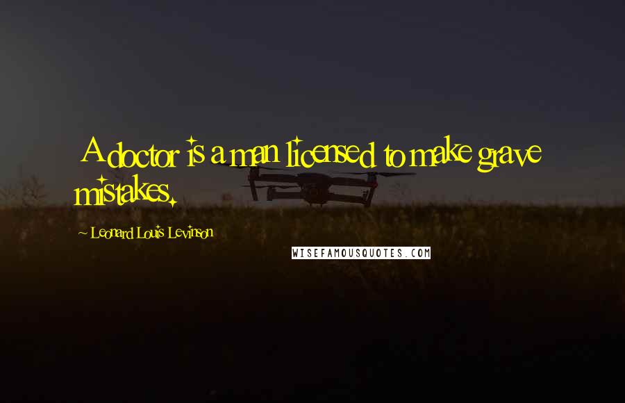 Leonard Louis Levinson Quotes: A doctor is a man licensed to make grave mistakes.