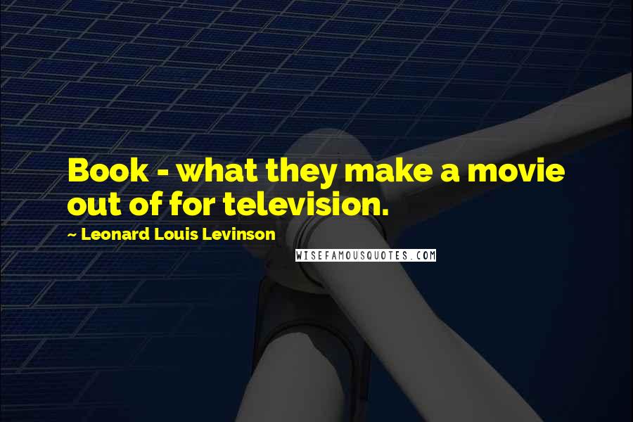 Leonard Louis Levinson Quotes: Book - what they make a movie out of for television.