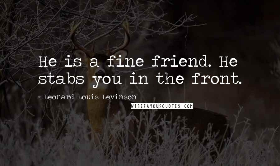 Leonard Louis Levinson Quotes: He is a fine friend. He stabs you in the front.