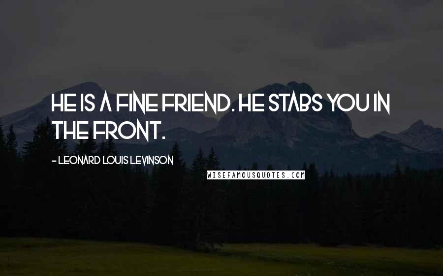Leonard Louis Levinson Quotes: He is a fine friend. He stabs you in the front.