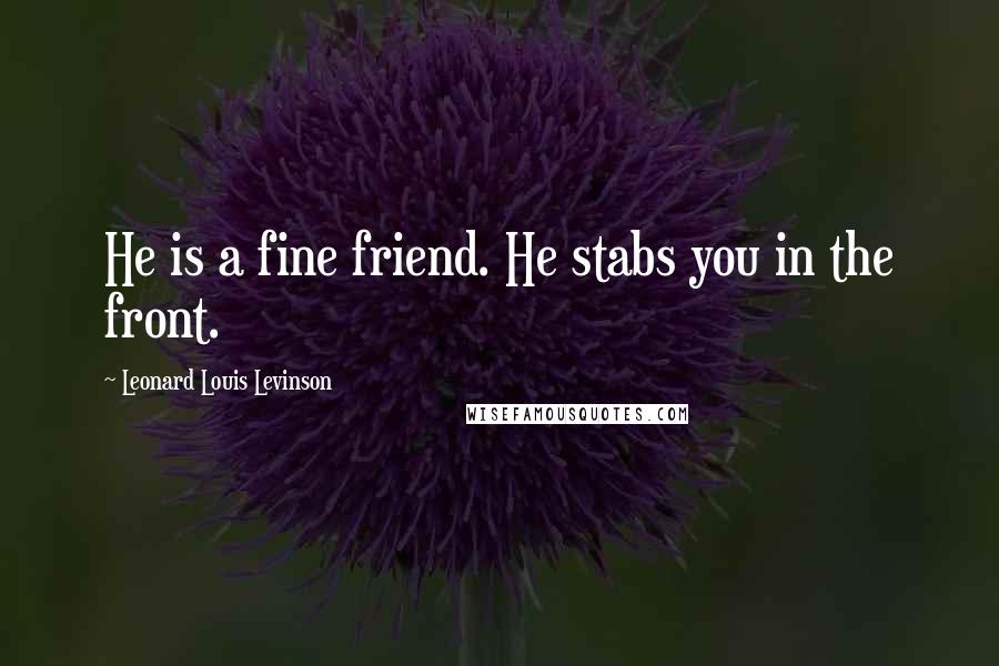 Leonard Louis Levinson Quotes: He is a fine friend. He stabs you in the front.