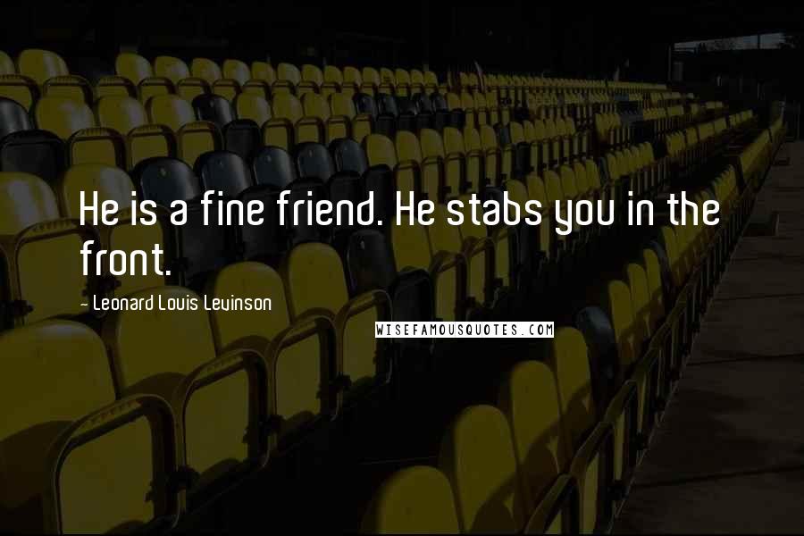 Leonard Louis Levinson Quotes: He is a fine friend. He stabs you in the front.