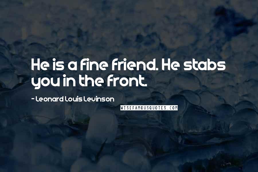 Leonard Louis Levinson Quotes: He is a fine friend. He stabs you in the front.