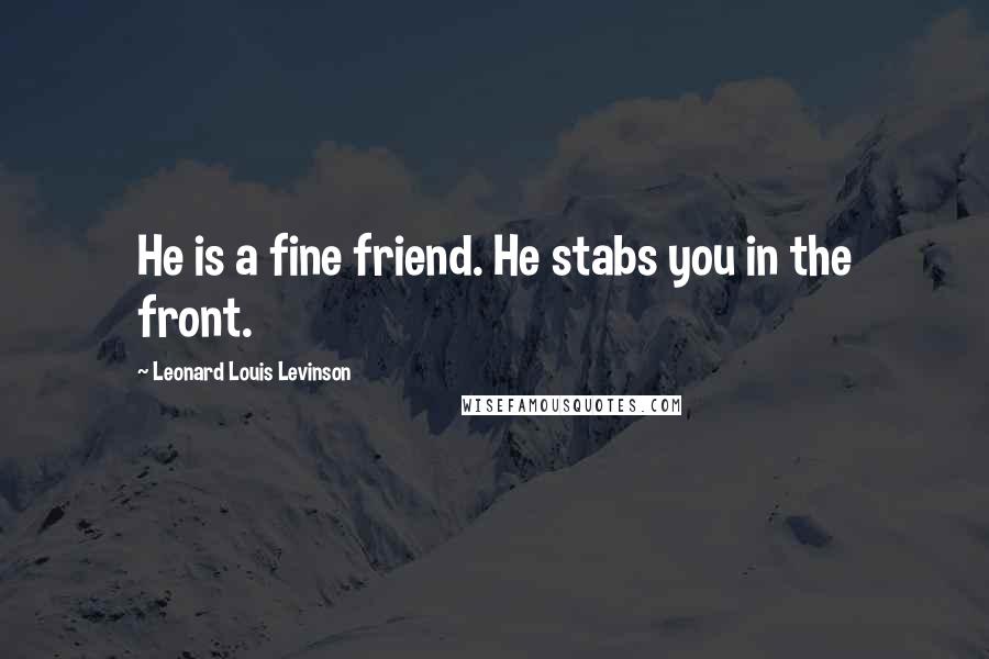 Leonard Louis Levinson Quotes: He is a fine friend. He stabs you in the front.