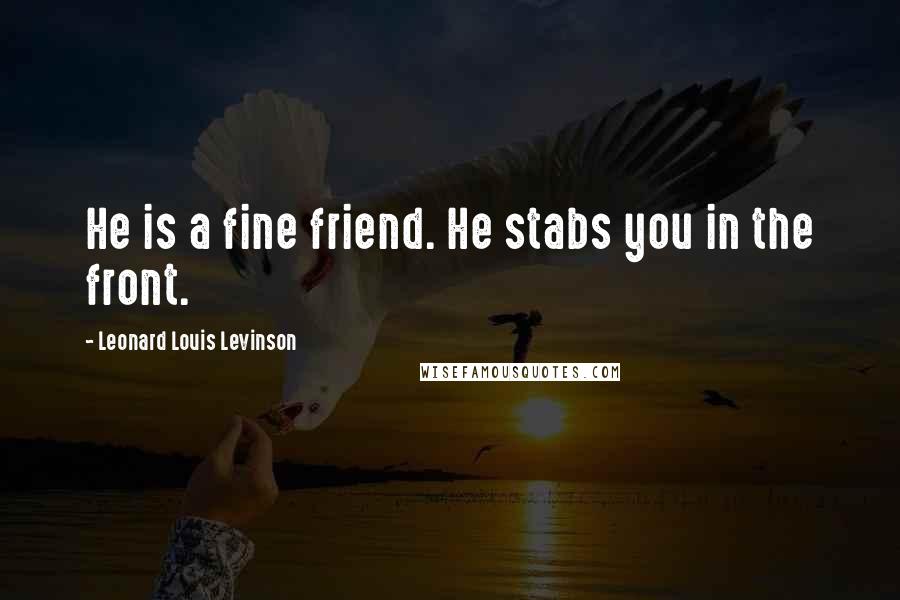 Leonard Louis Levinson Quotes: He is a fine friend. He stabs you in the front.
