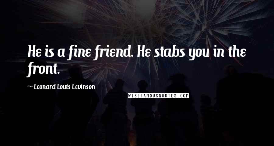 Leonard Louis Levinson Quotes: He is a fine friend. He stabs you in the front.