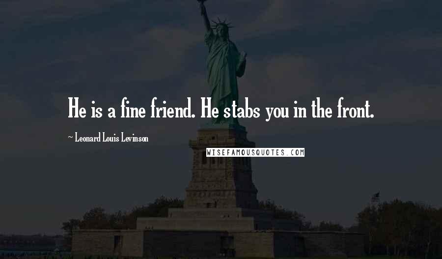 Leonard Louis Levinson Quotes: He is a fine friend. He stabs you in the front.