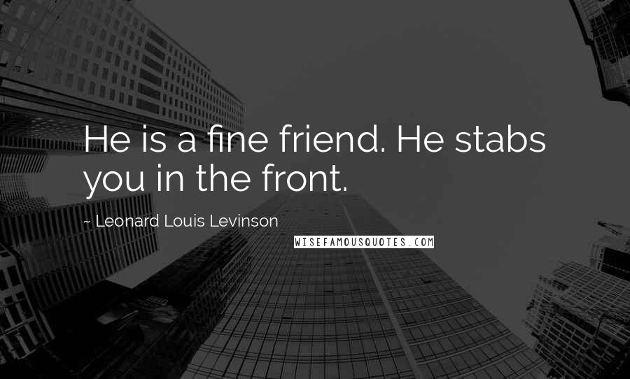 Leonard Louis Levinson Quotes: He is a fine friend. He stabs you in the front.