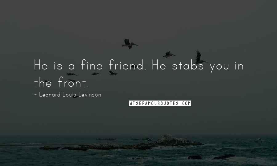 Leonard Louis Levinson Quotes: He is a fine friend. He stabs you in the front.