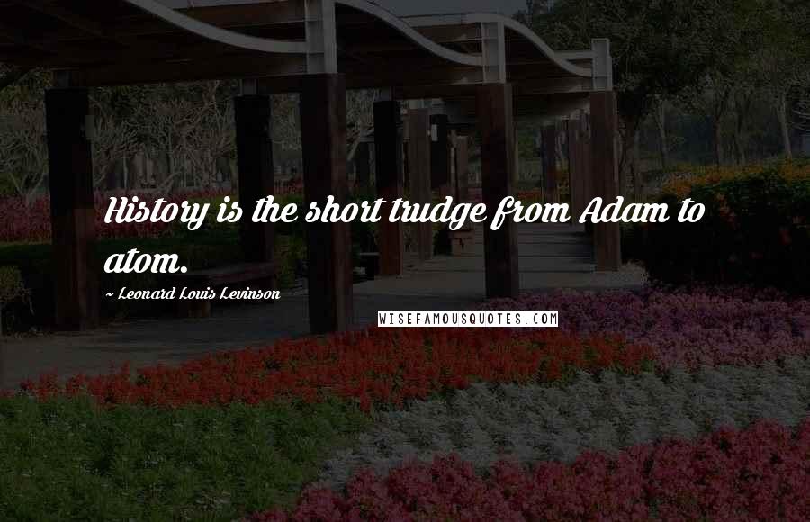 Leonard Louis Levinson Quotes: History is the short trudge from Adam to atom.