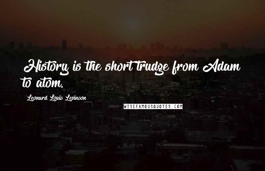Leonard Louis Levinson Quotes: History is the short trudge from Adam to atom.