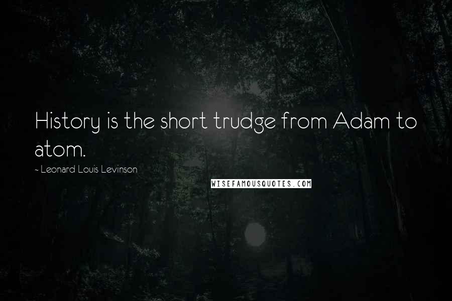 Leonard Louis Levinson Quotes: History is the short trudge from Adam to atom.