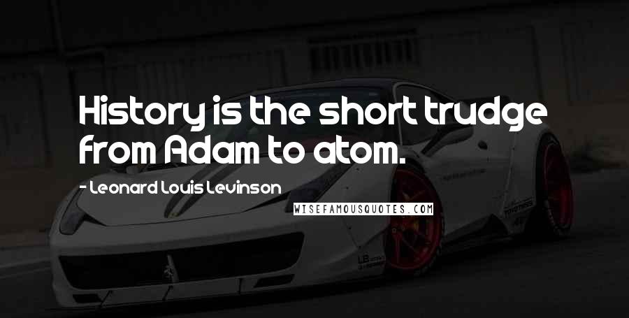 Leonard Louis Levinson Quotes: History is the short trudge from Adam to atom.