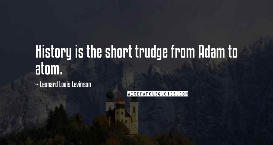 Leonard Louis Levinson Quotes: History is the short trudge from Adam to atom.