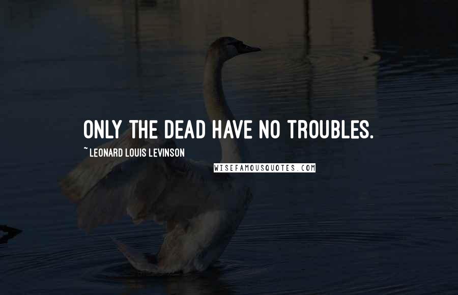 Leonard Louis Levinson Quotes: Only the dead have no troubles.