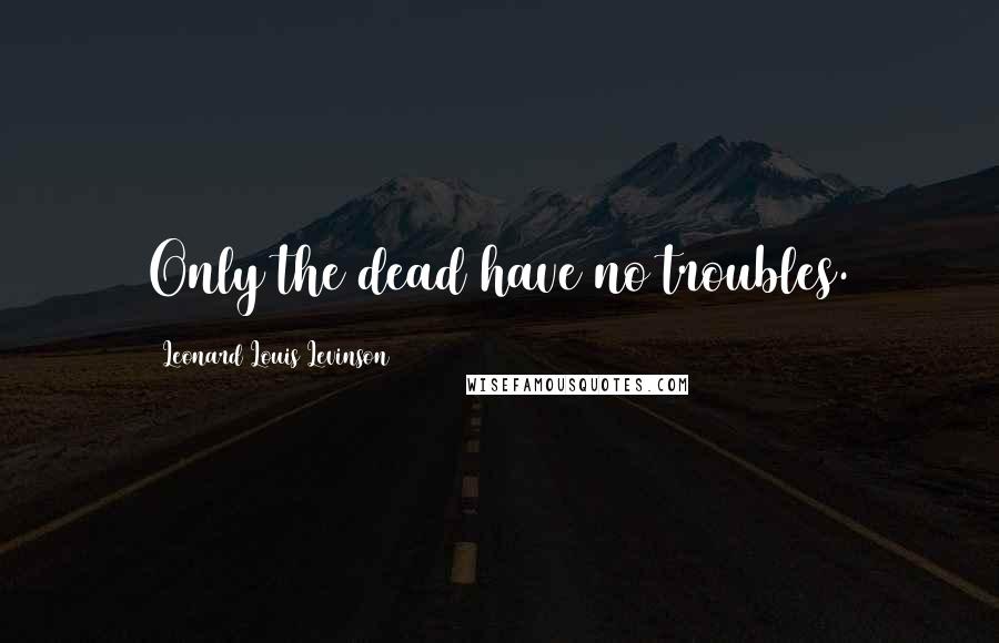 Leonard Louis Levinson Quotes: Only the dead have no troubles.