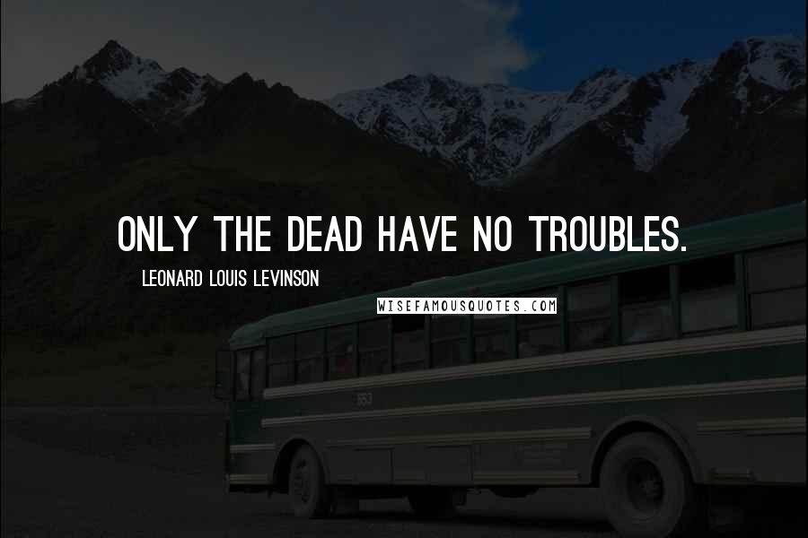 Leonard Louis Levinson Quotes: Only the dead have no troubles.