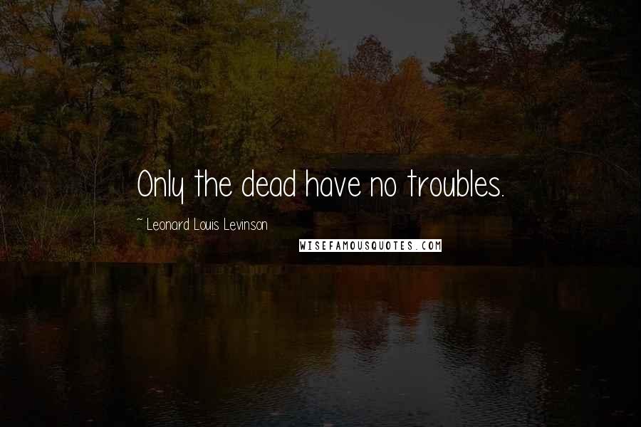 Leonard Louis Levinson Quotes: Only the dead have no troubles.