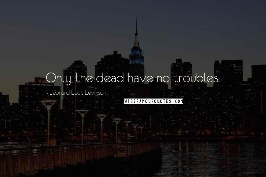 Leonard Louis Levinson Quotes: Only the dead have no troubles.