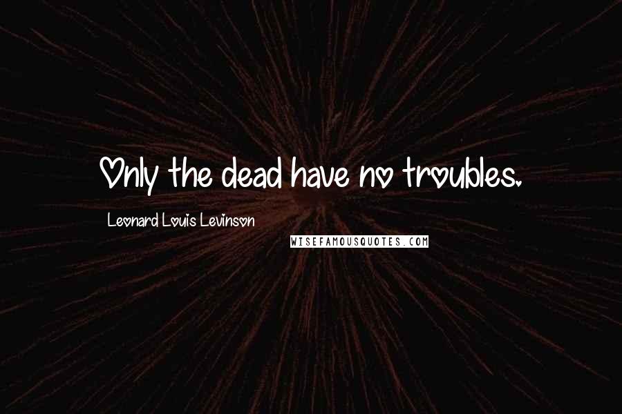Leonard Louis Levinson Quotes: Only the dead have no troubles.
