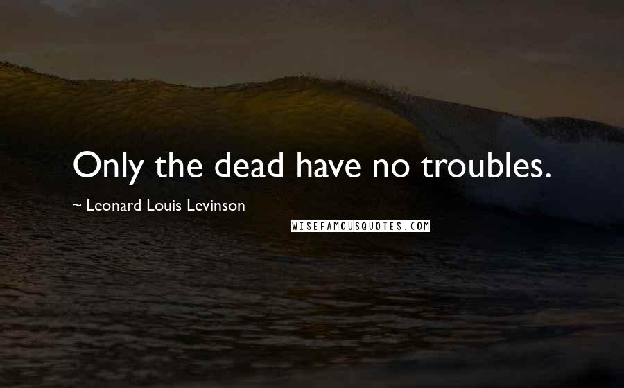 Leonard Louis Levinson Quotes: Only the dead have no troubles.