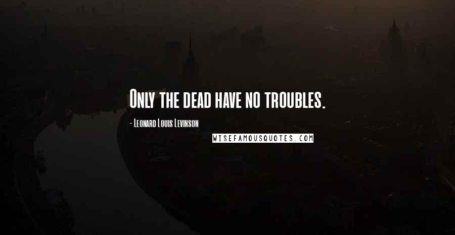 Leonard Louis Levinson Quotes: Only the dead have no troubles.