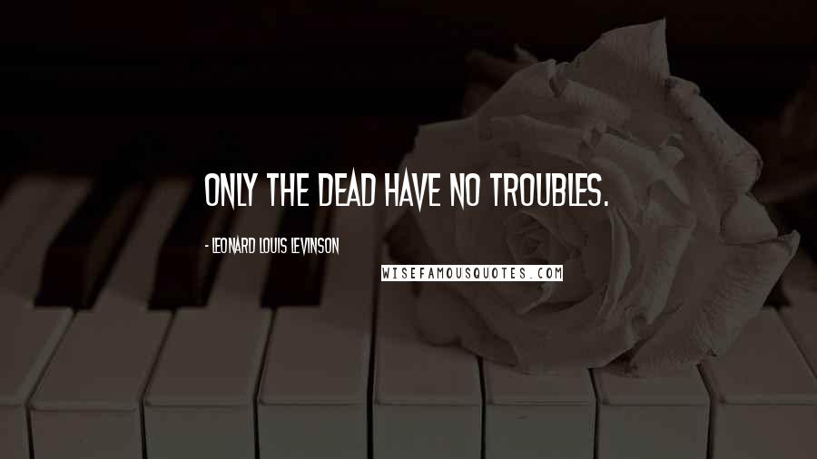 Leonard Louis Levinson Quotes: Only the dead have no troubles.