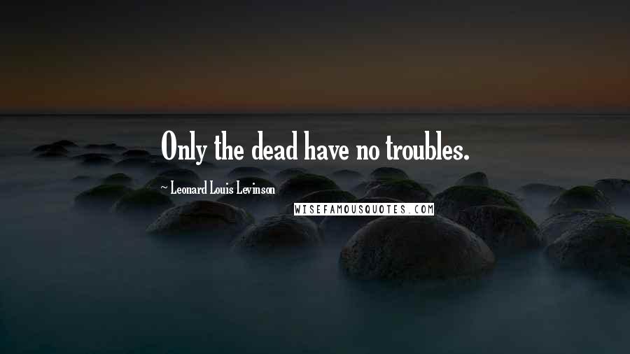 Leonard Louis Levinson Quotes: Only the dead have no troubles.