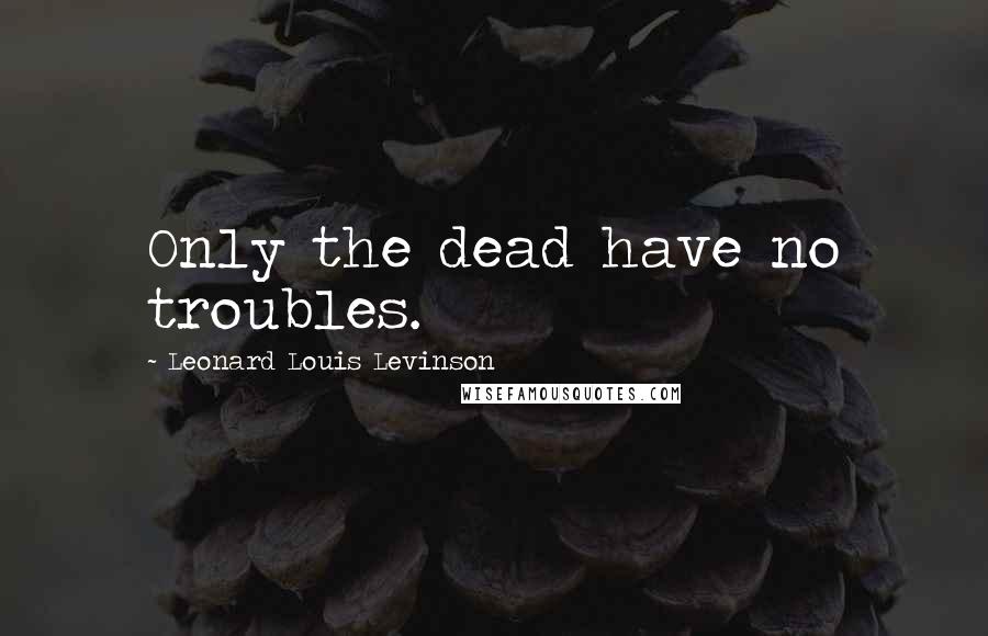 Leonard Louis Levinson Quotes: Only the dead have no troubles.