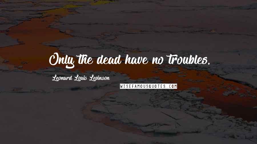 Leonard Louis Levinson Quotes: Only the dead have no troubles.