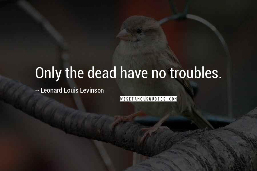 Leonard Louis Levinson Quotes: Only the dead have no troubles.