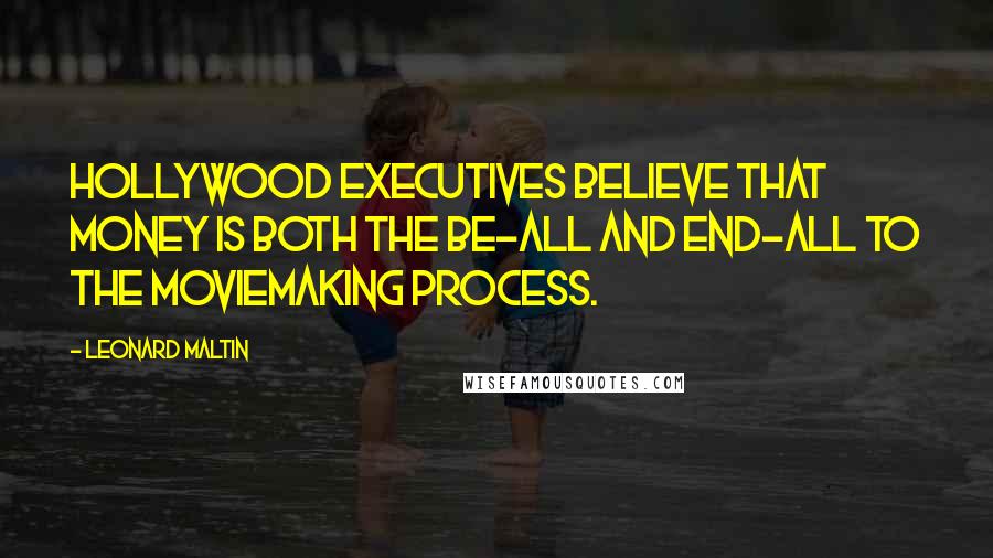 Leonard Maltin Quotes: Hollywood executives believe that money is both the be-all and end-all to the moviemaking process.