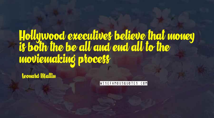 Leonard Maltin Quotes: Hollywood executives believe that money is both the be-all and end-all to the moviemaking process.