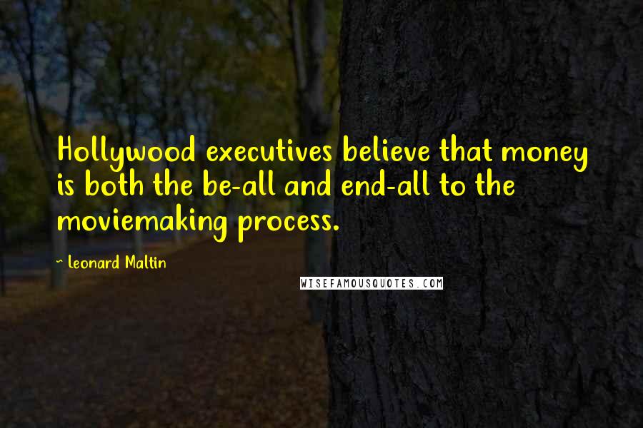 Leonard Maltin Quotes: Hollywood executives believe that money is both the be-all and end-all to the moviemaking process.
