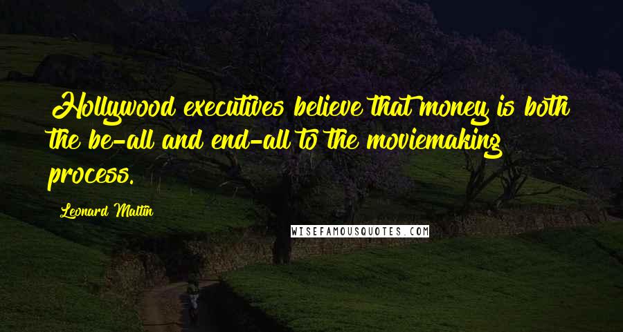 Leonard Maltin Quotes: Hollywood executives believe that money is both the be-all and end-all to the moviemaking process.