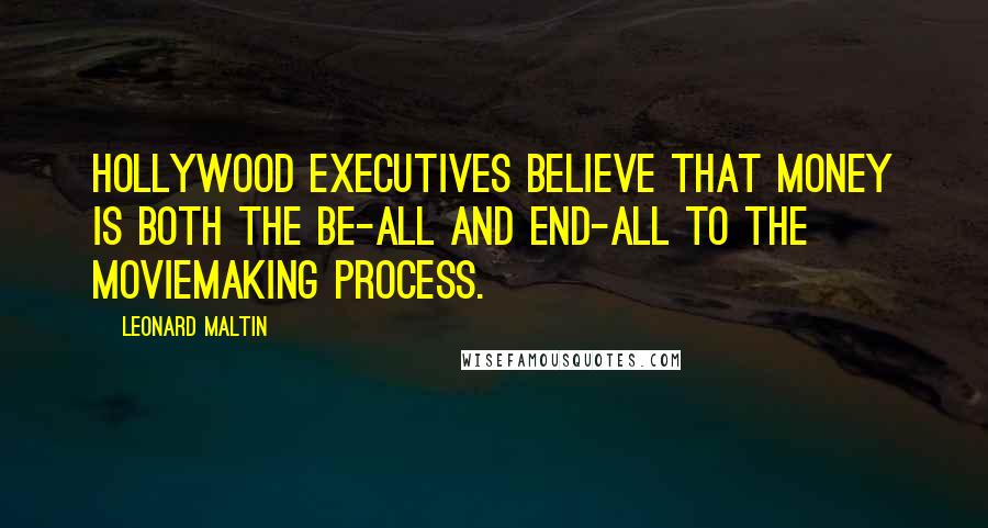 Leonard Maltin Quotes: Hollywood executives believe that money is both the be-all and end-all to the moviemaking process.