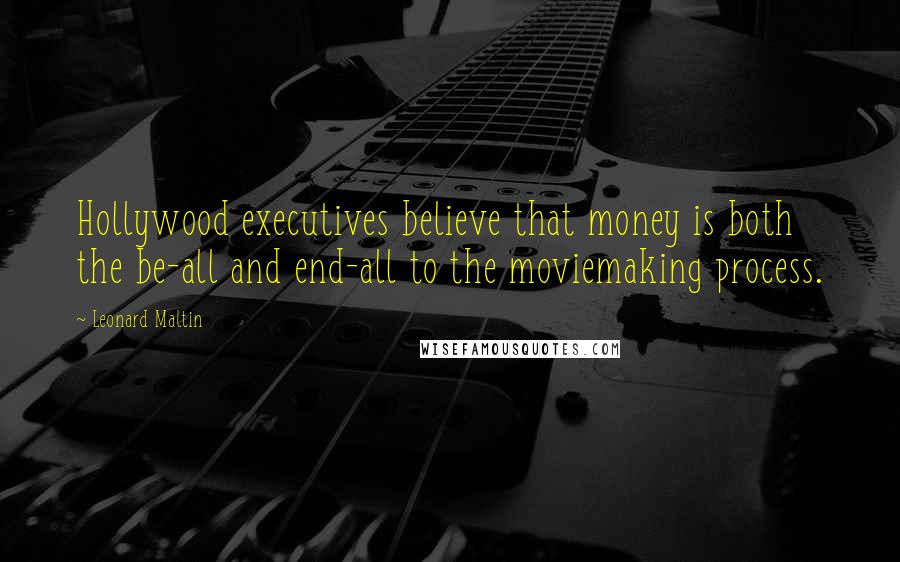 Leonard Maltin Quotes: Hollywood executives believe that money is both the be-all and end-all to the moviemaking process.