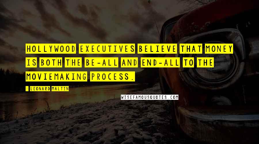 Leonard Maltin Quotes: Hollywood executives believe that money is both the be-all and end-all to the moviemaking process.