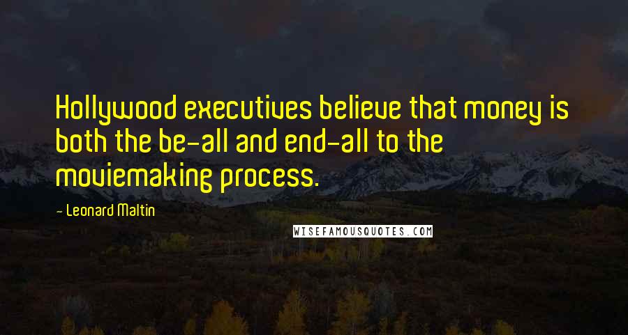 Leonard Maltin Quotes: Hollywood executives believe that money is both the be-all and end-all to the moviemaking process.