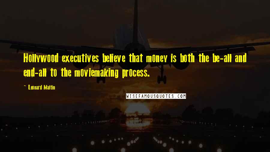 Leonard Maltin Quotes: Hollywood executives believe that money is both the be-all and end-all to the moviemaking process.