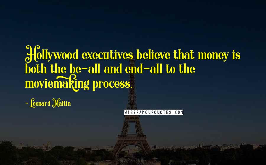 Leonard Maltin Quotes: Hollywood executives believe that money is both the be-all and end-all to the moviemaking process.