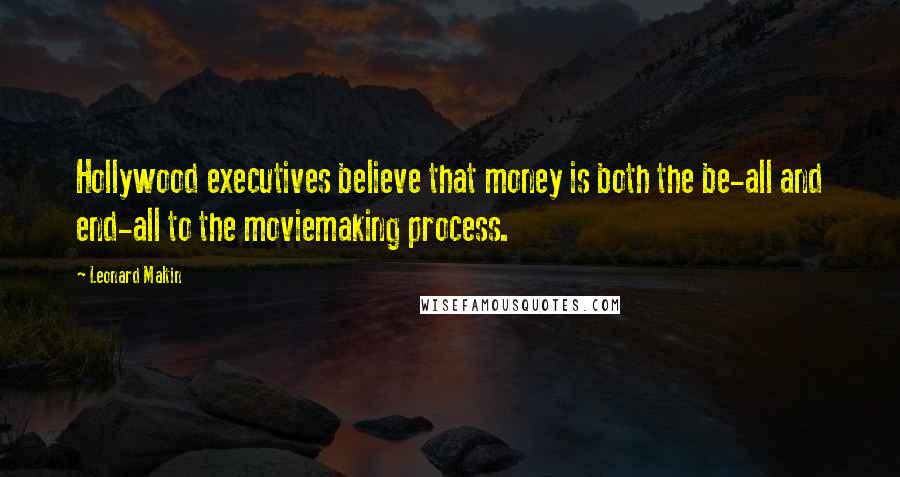 Leonard Maltin Quotes: Hollywood executives believe that money is both the be-all and end-all to the moviemaking process.